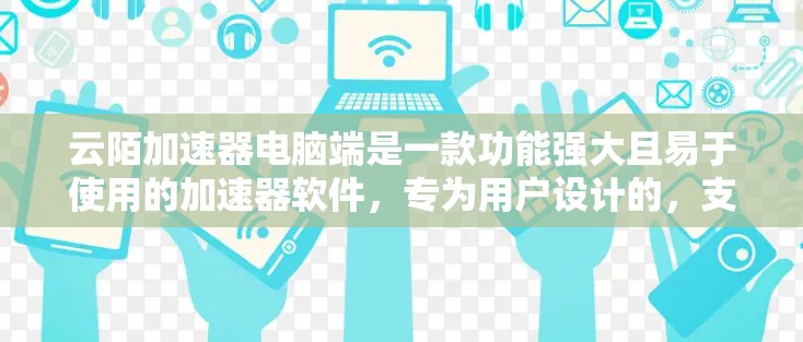 云陌加速器电脑端是一款功能强大且易于使用的加速器软件,专为用户设计的,支持电脑端的加速功能,帮助用户更快地进行网络访问和下载任务。以下是其主要功能的详细介绍 云陌加速器电脑端是一款功能强大且易于使用的加速器软件,专为用户设计的,支持电脑端的加速功能,帮助用户更快地进行网络访问和下载任务。以下是其主要功能的详细介绍