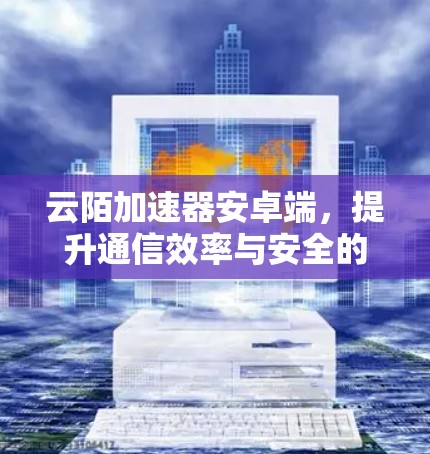 云陌加速器安卓端，提升通信效率与安全的全新解决方案