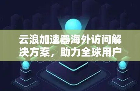 云浪加速器海外访问解决方案，助力全球用户高效云存储