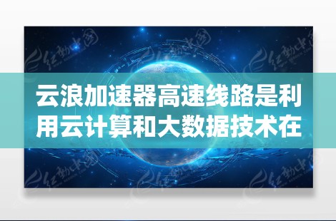 云浪加速器高速线路是利用云计算和大数据技术在高速铁路中部署的系统，旨在提升数据传输和处理效率，满足用户对实时服务的需求。具体来说