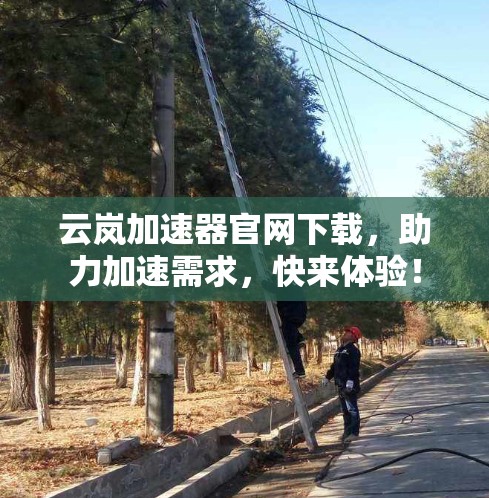 云岚加速器官网下载，助力加速需求，快来体验！