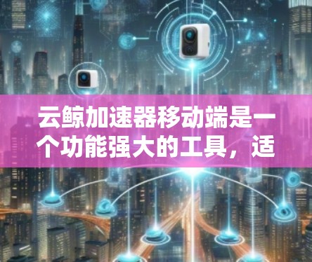 云鲸加速器移动端是一个功能强大的工具，适用于处理多种数据类型，包括文本、图像和视频。它通过多种方法提供加速和优化，满足不同用户的需求。以下是详细的使用指南和配置建议