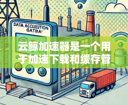 云鲸加速器是一个用于加速下载和缓存管理的工具，通常可以在手机端运行。以下是关于云鲸加速器的手机端功能和使用指南