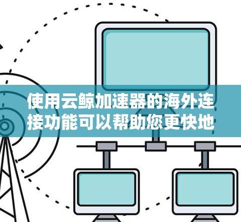 使用云鲸加速器的海外连接功能可以帮助您更快地下载需要的资源，特别是在全球市场。以下是详细的步骤指南
