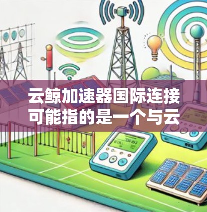 云鲸加速器国际连接可能指的是一个与云加速服务提供商合作的国际版本，允许用户在全球范围内使用云加速功能。以下是一些可能的解释和回答