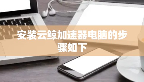 安装云鲸加速器电脑的步骤如下