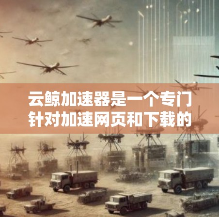 云鲸加速器是一个专门针对加速网页和下载的工具，能够帮助用户更快地访问网页、下载文件，提升下载速度。如果你想使用云鲸加速器的PC客户端，你可以按照以下步骤操作