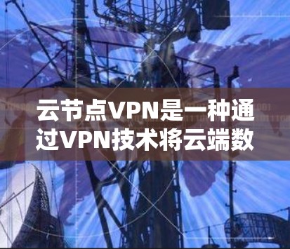 云节点VPN是一种通过VPN技术将云端数据和用户数据安全传输到另一端设备，提供高效、灵活的数据传输服务。以下是对云节点VPN的详细总结