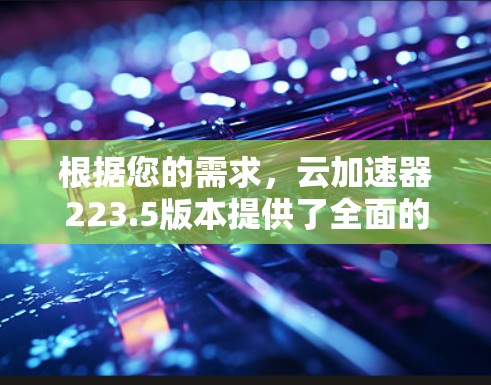 根据您的需求，云加速器223.5版本提供了全面的功能，包括多语言环境、智能加速策略和性能优化。以下是关于该版本的详细介绍