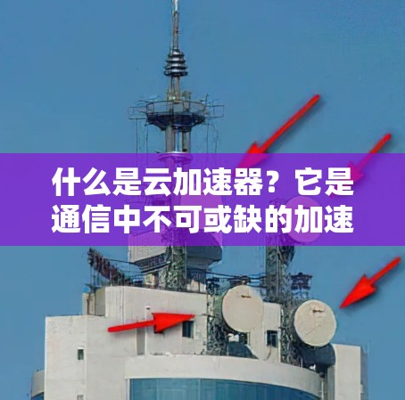 什么是云加速器？它是通信中不可或缺的加速者