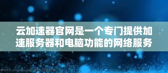 云加速器官网是一个专门提供加速服务器和电脑功能的网络服务。以下是使用云加速器官网获取详细信息的步骤