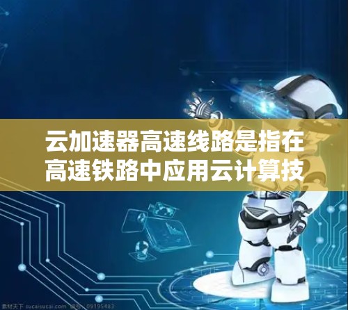 云加速器高速线路是指在高速铁路中应用云计算技术，通过加速数据处理和传输来提升列车运行效率和安全性的技术。以下是对该主题的详细分析和总结