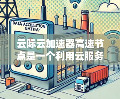 云际云加速器高速节点是一个利用云服务优化数据传输的系统，通过特定配置和优化技术，提升数据处理速度。以下是对其的详细了解