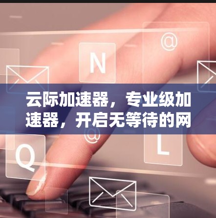 云际加速器，专业级加速器，开启无等待的网络新世界