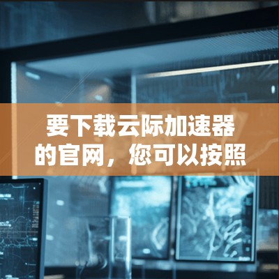 要下载云际加速器的官网，您可以按照以下步骤操作