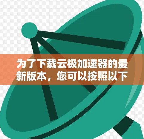 为了下载云极加速器的最新版本，您可以按照以下步骤操作