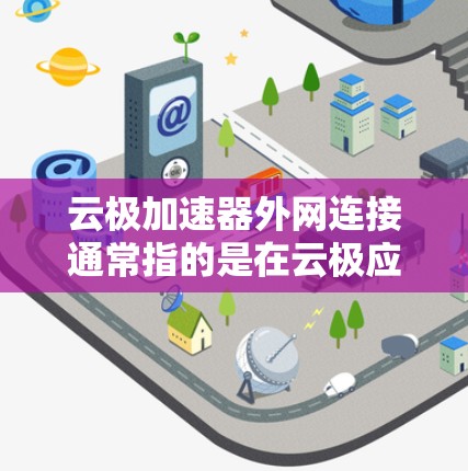 云极加速器外网连接通常指的是在云极应用中通过外网（比如Wi-Fi、3G、4G）连接到云极服务器或网络设备，从而加速数据传输或网络连接。以下是一些可能的解释和步骤