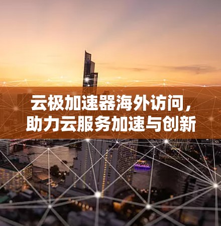 云极加速器海外访问，助力云服务加速与创新