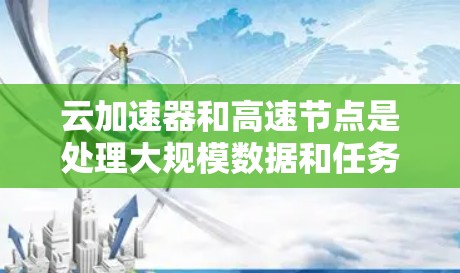 云加速器和高速节点是处理大规模数据和任务的关键工具，特别是在云环境下。以下是对云加速器和高速节点的详细总结和解决方案