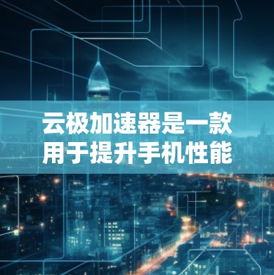 云极加速器是一款用于提升手机性能的加速工具，通常可以在安卓设备上使用。以下是关于如何使用云极加速器的步骤，以及如何优化安卓手机性能的建议