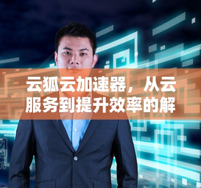 云狐云加速器，从云服务到提升效率的解决方案