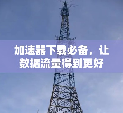 加速器下载必备，让数据流量得到更好的提升
