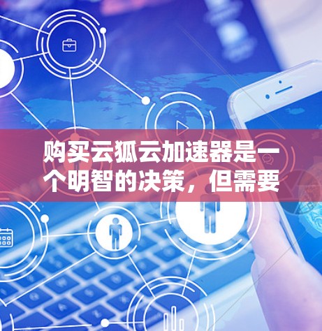 购买云狐云加速器是一个明智的决策，但需要综合考虑多个因素。以下是一个结构化的建议，帮助您做出明智的选择