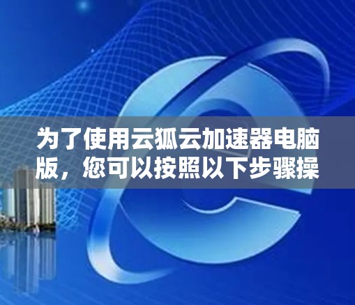 为了使用云狐云加速器电脑版，您可以按照以下步骤操作