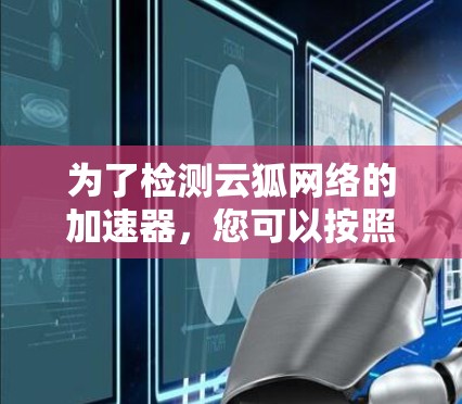 为了检测云狐网络的加速器，您可以按照以下步骤进行操作