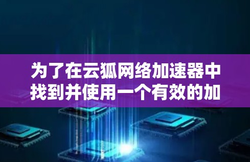 为了在云狐网络加速器中找到并使用一个有效的加速器，您可以按照以下步骤操作