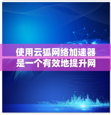 使用云狐网络加速器是一个有效地提升网络使用效率的方法。以下是一步步的指南，帮助你熟练使用该工具