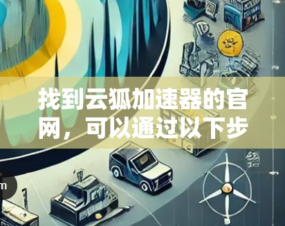 找到云狐加速器的官网，可以通过以下步骤进行