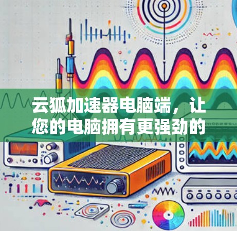 云狐加速器电脑端，让您的电脑拥有更强劲的性能