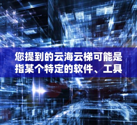 您提到的云海云梯可能是指某个特定的软件、工具或资源。如果您能提供更多上下文或详细信息，我可以帮助您找到相关的信息或下载链接。例如