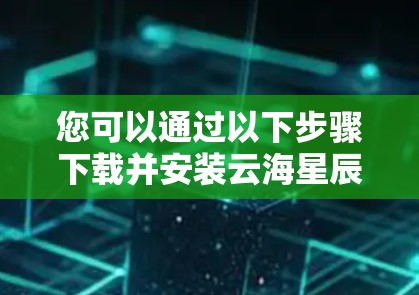 您可以通过以下步骤下载并安装云海星辰加速器