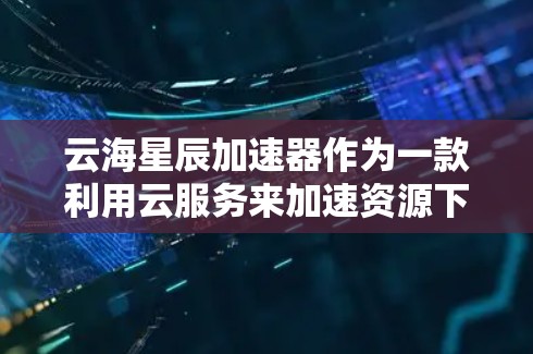 云海星辰加速器作为一款利用云服务来加速资源下载的工具，提供了一定的便利性，但也存在一些需要注意的问题。以下是对该产品的详细的评测