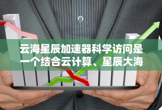 云海星辰加速器科学访问是一个结合云计算、星辰大海概念和加速器技术的项目，旨在提供科学研究和数据共享的平台。以下是对其的详细解析