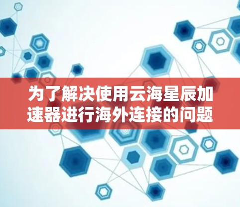 为了解决使用云海星辰加速器进行海外连接的问题，可以按照以下步骤进行