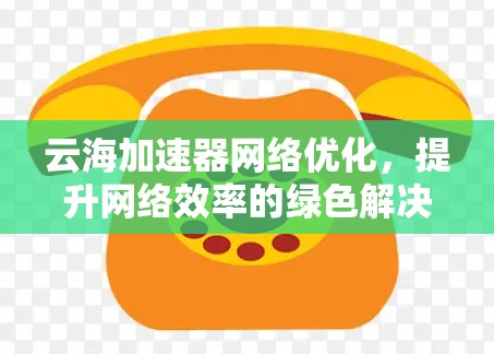 云海加速器网络优化，提升网络效率的绿色解决方案