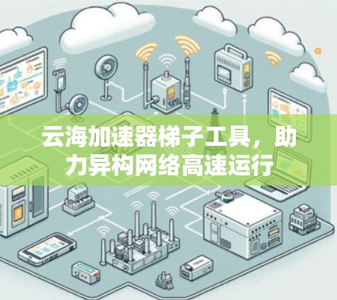 云海加速器梯子工具，助力异构网络高速运行
