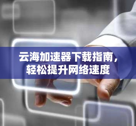 云海加速器下载指南，轻松提升网络速度