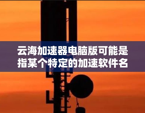 云海加速器电脑版可能是指某个特定的加速软件名称，但并不一定是一个知名的加速工具。由于名称不明确，我无法直接提供具体的下载链接。不过，我可以为你提供一些通用的加速软件推荐，或者帮助你找到具体的加速工具