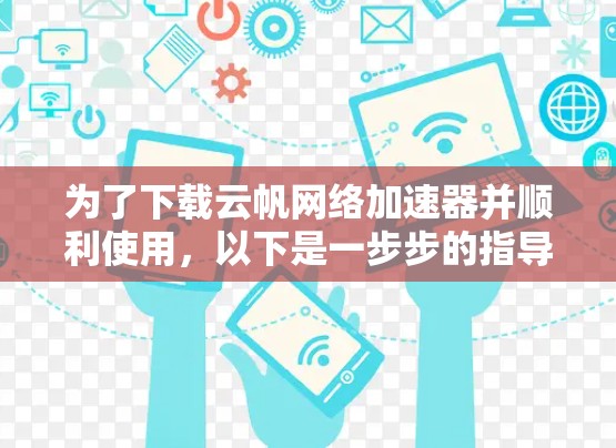 为了下载云帆网络加速器并顺利使用，以下是一步步的指导