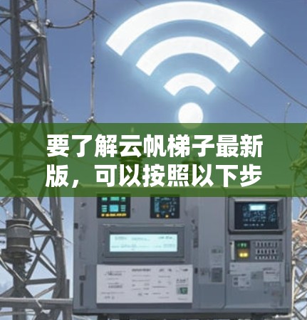 要了解云帆梯子最新版,可以按照以下步骤进行 要了解云帆梯子最新版,可以按照以下步骤进行
