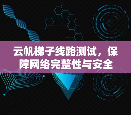 云帆梯子线路测试，保障网络完整性与安全的解决方案
