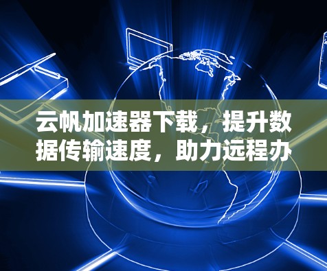 云帆加速器下载，提升数据传输速度，助力远程办公与协作