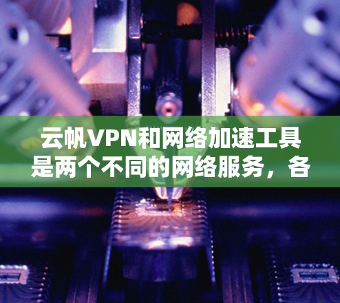 云帆VPN和网络加速工具是两个不同的网络服务，各有其独特的用途和功能，适合不同的用户场景。以下是对两者的主要区别和适用场景的总结