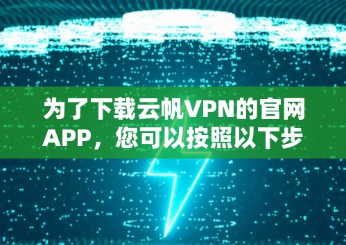 为了下载云帆VPN的官网APP，您可以按照以下步骤进行操作