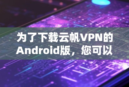 为了下载云帆VPN的Android版，您可以按照以下步骤操作