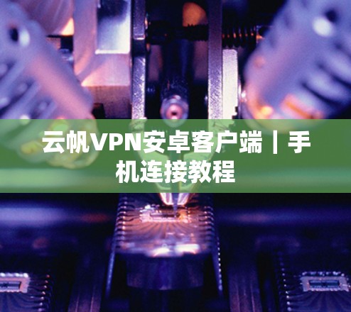 云帆VPN安卓客户端｜手机连接教程